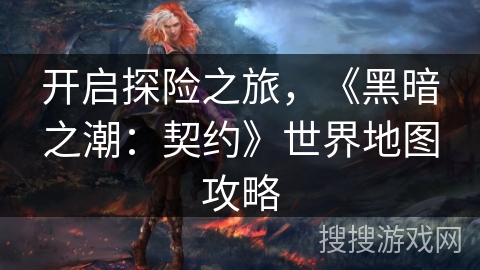 开启探险之旅,《黑暗之潮:契约》世界地图攻略 开启探险之旅,《黑暗之潮:契约》世界地图攻略