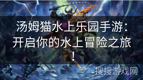 汤姆猫水上乐园手游:开启你的水上冒险之旅! 汤姆猫水上乐园手游:开启你的水上冒险之旅!