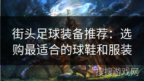 街头足球装备推荐:选购最适合的球鞋和服装 街头足球装备推荐:选购最适合的球鞋和服装