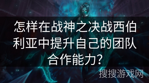 怎样在战神之决战西伯利亚中提升自己的团队合作能力？