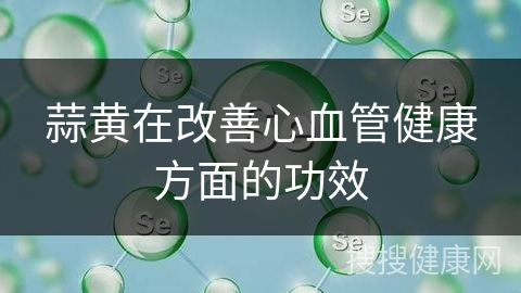 蒜黄在改善心血管健康方面的功效