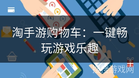 淘手游购物车:一键畅玩游戏乐趣 淘手游购物车:一键畅玩游戏乐趣
