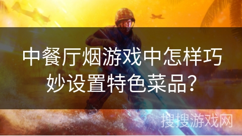 中餐厅烟游戏中怎样巧妙设置特色菜品？