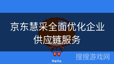 京东慧采全面优化企业供应链服务 京东慧采全面优化企业供应链服务