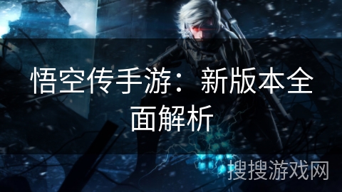悟空传手游:新版本全面解析 悟空传手游:新版本全面解析