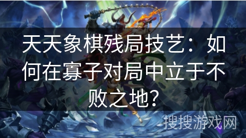 天天象棋残局技艺：如何在寡子对局中立于不败之地？