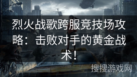 烈火战歌跨服竞技场攻略：击败对手的黄金战术！