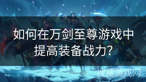 如何在万剑至尊游戏中提高装备战力？