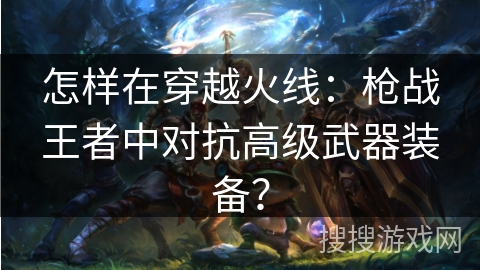 怎样在穿越火线：枪战王者中对抗高级武器装备？