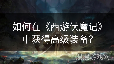 如何在《西游伏魔记》中获得高级装备? 如何在《西游伏魔记》中获得高级装备?