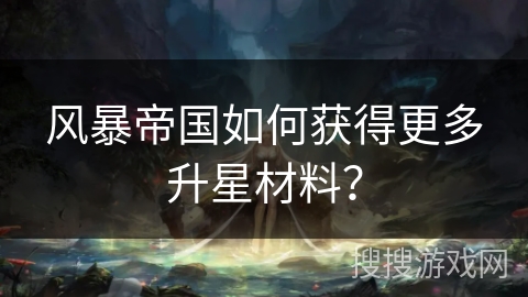 风暴帝国如何获得更多升星材料？