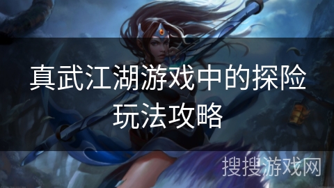 真武江湖游戏中的探险玩法攻略