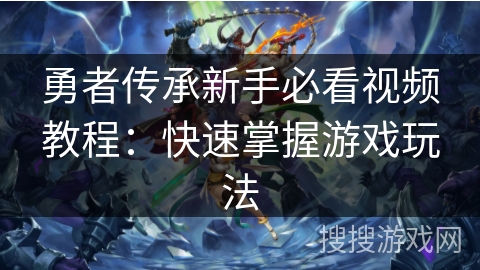 勇者传承新手必看视频教程:快速掌握游戏玩法 勇者传承新手必看视频教程:快速掌握游戏玩法