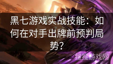 黑七游戏实战技能：如何在对手出牌前预判局势？