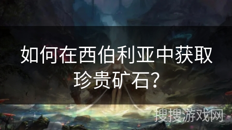 如何在西伯利亚中获取珍贵矿石? 如何在西伯利亚中获取珍贵矿石?