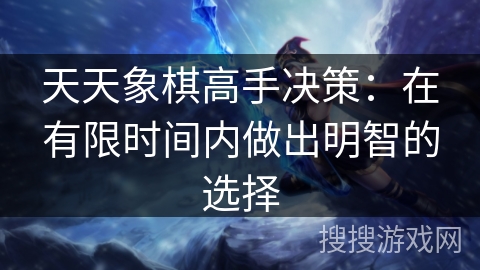 天天象棋高手决策:在有限时间内做出明智的选择 天天象棋高手决策:在有限时间内做出明智的选择