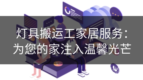 灯具搬运工家居服务:为您的家注入温馨光芒 灯具搬运工家居服务:为您的家注入温馨光芒