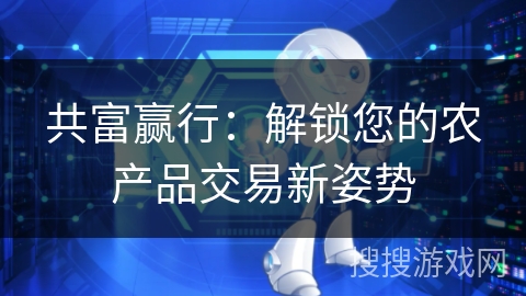 共富赢行:解锁您的农产品交易新姿势 共富赢行:解锁您的农产品交易新姿势