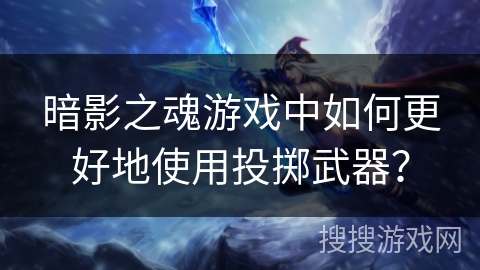 暗影之魂游戏中如何更好地使用投掷武器? 暗影之魂游戏中如何更好地使用投掷武器?