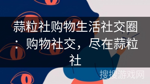 蒜粒社购物生活社交圈:购物社交,尽在蒜粒社 蒜粒社购物生活社交圈:购物社交,尽在蒜粒社