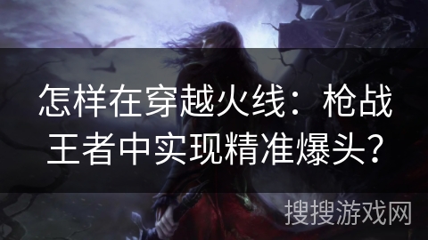 怎样在穿越火线：枪战王者中实现精准爆头？