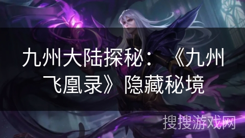 九州大陆探秘:《九州飞凰录》隐藏秘境 九州大陆探秘:《九州飞凰录》隐藏秘境