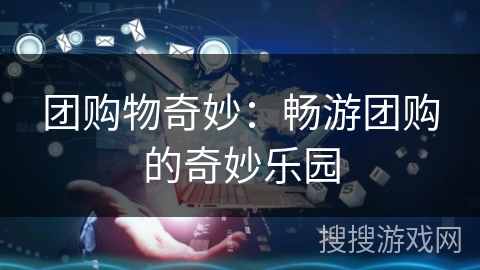 团购物奇妙:畅游团购的奇妙乐园 团购物奇妙:畅游团购的奇妙乐园