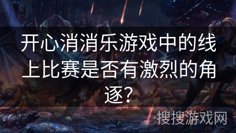 开心消消乐游戏中的线上比赛是否有激烈的角逐？