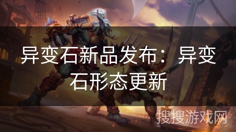 异变石新品发布:异变石形态更新 异变石新品发布:异变石形态更新