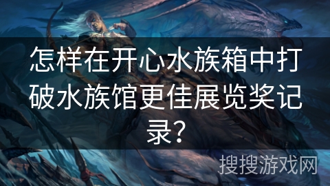 怎样在开心水族箱中打破水族馆更佳展览奖记录？