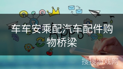 车车安乘配汽车配件购物桥梁 车车安乘配汽车配件购物桥梁