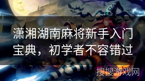 潇湘湖南麻将新手入门宝典，初学者不容错过