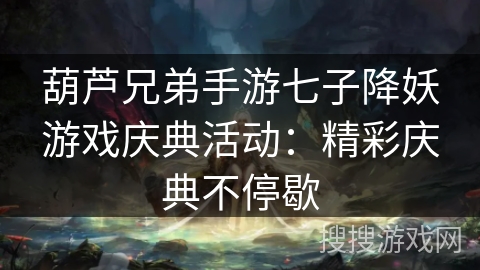 葫芦兄弟手游七子降妖游戏庆典活动:精彩庆典不停歇 葫芦兄弟手游七子降妖游戏庆典活动:精彩庆典不停歇