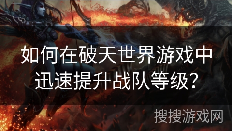 如何在破天世界游戏中迅速提升战队等级？