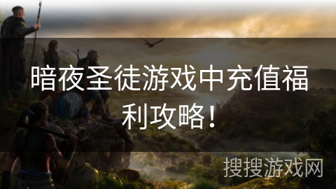 暗夜圣徒游戏中充值福利攻略！