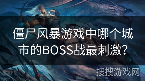僵尸风暴游戏中哪个城市的BOSS战最刺激？