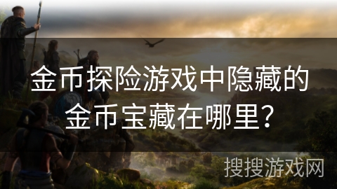 金币探险游戏中隐藏的金币宝藏在哪里? 金币探险游戏中隐藏的金币宝藏在哪里?