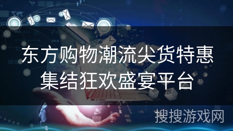 东方购物潮流尖货特惠集结狂欢盛宴平台 东方购物潮流尖货特惠集结狂欢盛宴平台