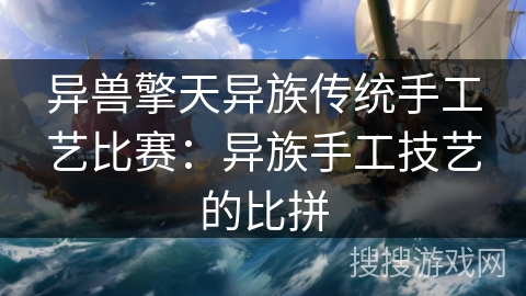 异兽擎天异族传统手工艺比赛:异族手工技艺的比拼 异兽擎天异族传统手工艺比赛:异族手工技艺的比拼