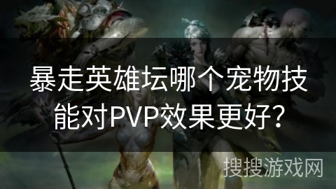 暴走英雄坛哪个宠物技能对PVP效果更好? 暴走英雄坛哪个宠物技能对PVP效果更好?