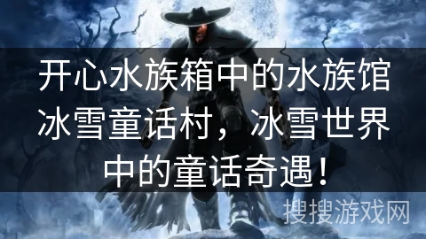 开心水族箱中的水族馆冰雪童话村,冰雪世界中的童话奇遇! 开心水族箱中的水族馆冰雪童话村,冰雪世界中的童话奇遇!