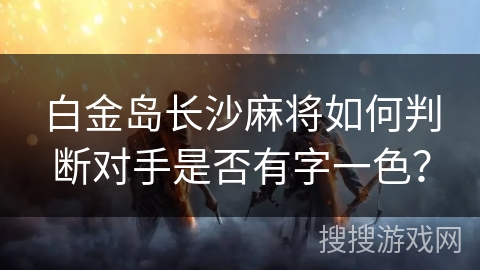 白金岛长沙麻将如何判断对手是否有字一色? 白金岛长沙麻将如何判断对手是否有字一色?