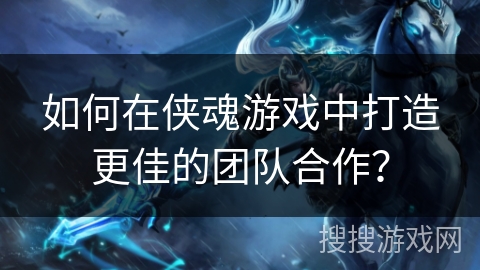 如何在侠魂游戏中打造更佳的团队合作？