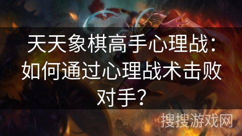 天天象棋高手心理战：如何通过心理战术击败对手？