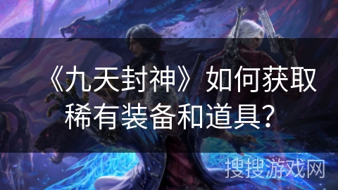 《九天封神》如何获取稀有装备和道具？