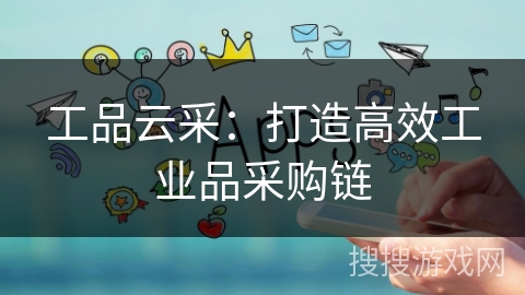 工品云采:打造高效工业品采购链 工品云采:打造高效工业品采购链