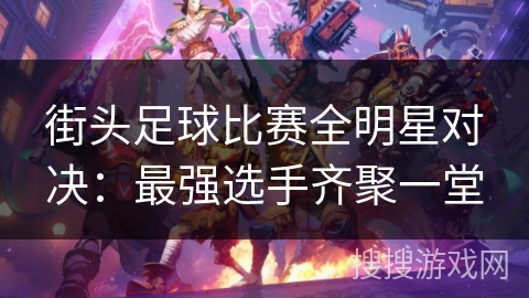 街头足球比赛全明星对决:最强选手齐聚一堂 街头足球比赛全明星对决:最强选手齐聚一堂