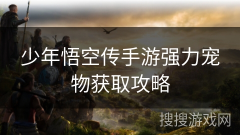 少年悟空传手游强力宠物获取攻略 少年悟空传手游强力宠物获取攻略