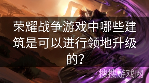 荣耀战争游戏中哪些建筑是可以进行领地升级的？
