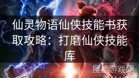 仙灵物语仙侠技能书获取攻略:打磨仙侠技能库 仙灵物语仙侠技能书获取攻略:打磨仙侠技能库